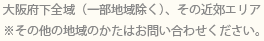 大阪府下全域（一部地域除く）、その近郊エリア